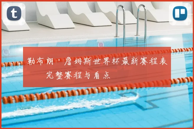 勒布朗·詹姆斯世界杯最新赛程表：完整赛程与看点
