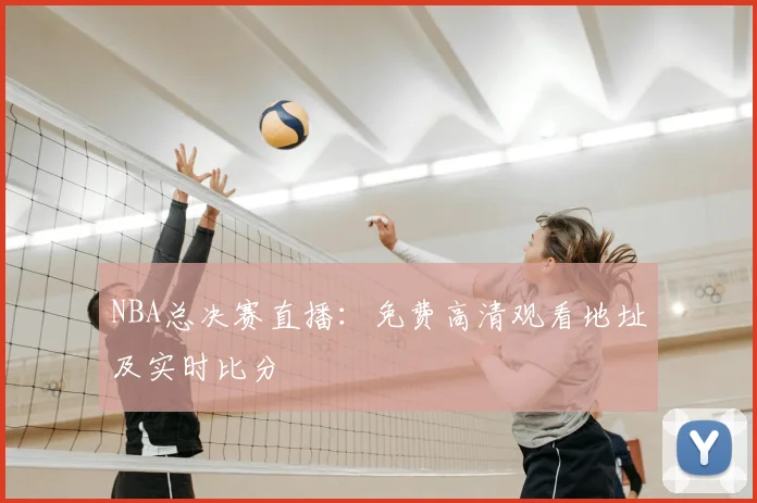 NBA总决赛直播：免费高清观看地址及实时比分