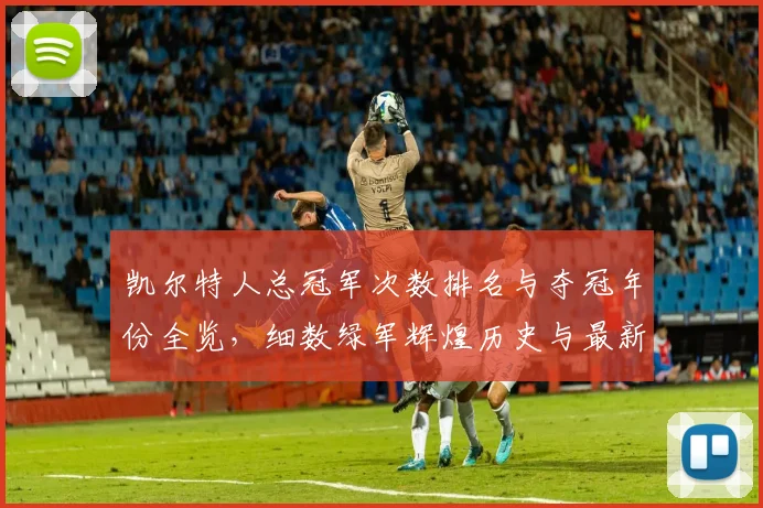 凯尔特人总冠军次数排名与夺冠年份全览，细数绿军辉煌历史与最新阵容