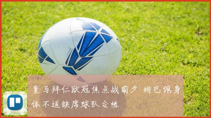 皇马拜仁欧冠焦点战前夕 姆巴佩身体不适缺席球队合练