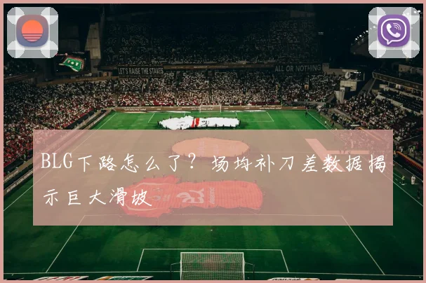 BLG下路怎么了？场均补刀差数据揭示巨大滑坡