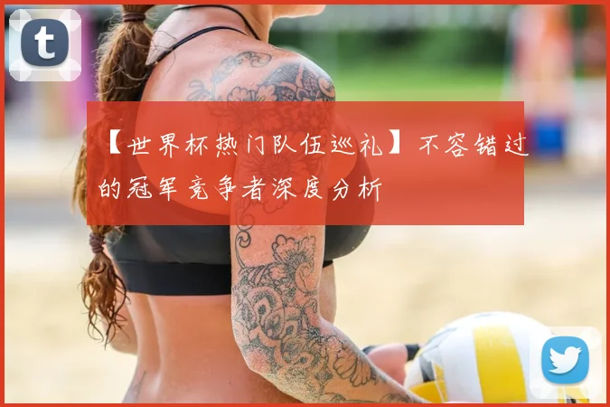 【世界杯热门队伍巡礼】不容错过的冠军竞争者深度分析
