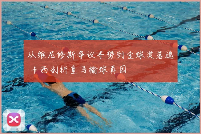 从维尼修斯争议手势到金球奖落选 卡西剖析皇马输球真因