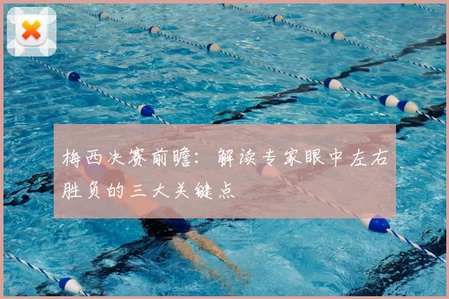 梅西决赛前瞻：解读专家眼中左右胜负的三大关键点