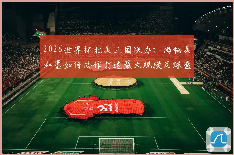 2026世界杯北美三国联办：揭秘美加墨如何协作打造最大规模足球盛事