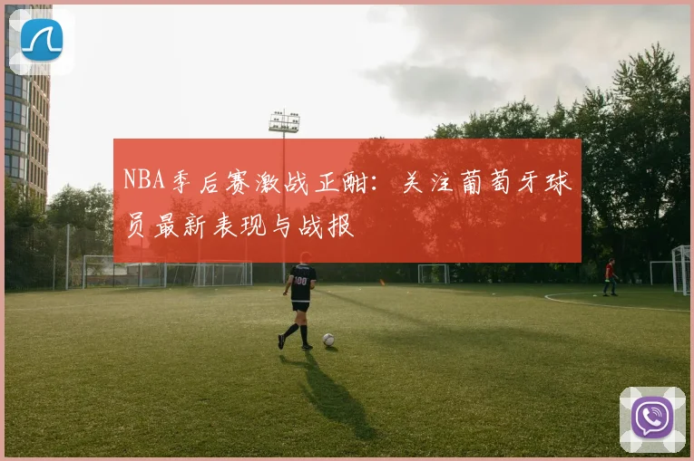 NBA季后赛激战正酣：关注葡萄牙球员最新表现与战报