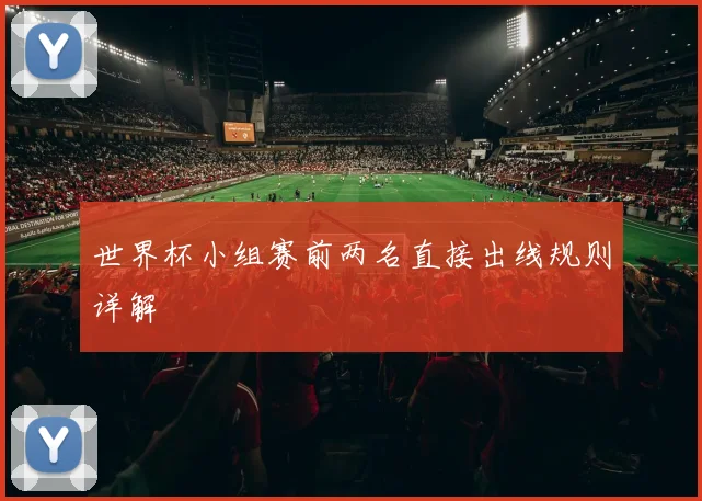 世界杯小组赛前两名直接出线规则详解