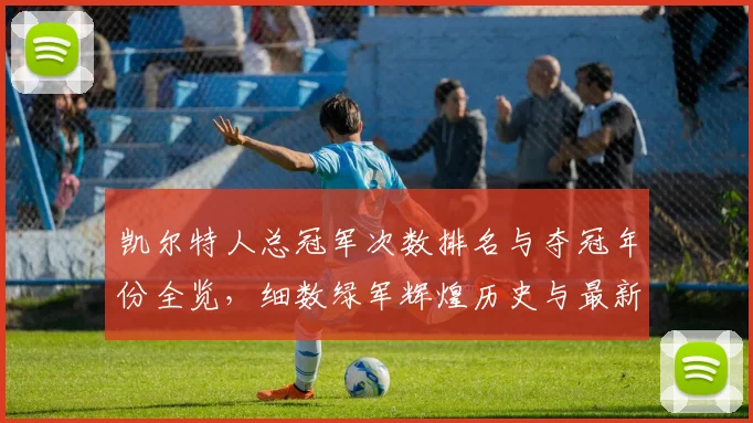 凯尔特人总冠军次数排名与夺冠年份全览，细数绿军辉煌历史与最新阵容