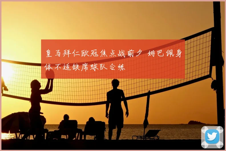 皇马拜仁欧冠焦点战前夕 姆巴佩身体不适缺席球队合练